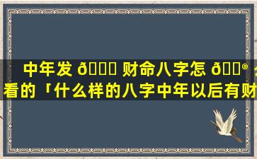中年发 🐕 财命八字怎 💮 么看的「什么样的八字中年以后有财」